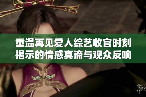 重温再见爱人综艺收官时刻揭示的情感真谛与观众反响