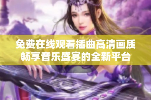 免费在线观看插曲高清画质畅享音乐盛宴的全新平台