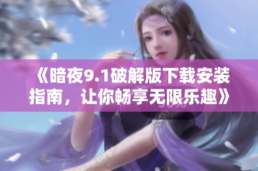 《暗夜9.1破解版下载安装指南，让你畅享无限乐趣》