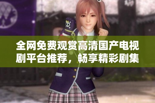 全网免费观赏高清国产电视剧平台推荐，畅享精彩剧集不停歇