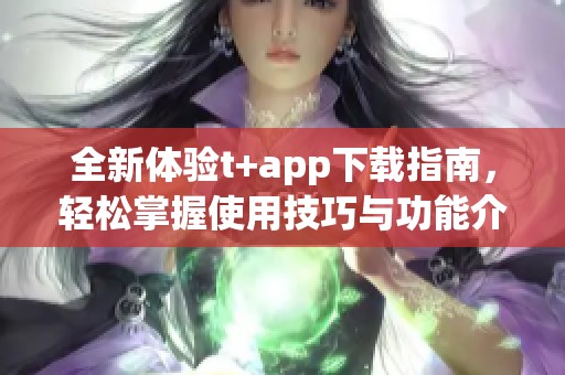 全新体验t+app下载指南，轻松掌握使用技巧与功能介绍