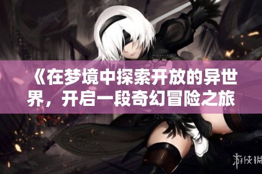 《在梦境中探索开放的异世界，开启一段奇幻冒险之旅》