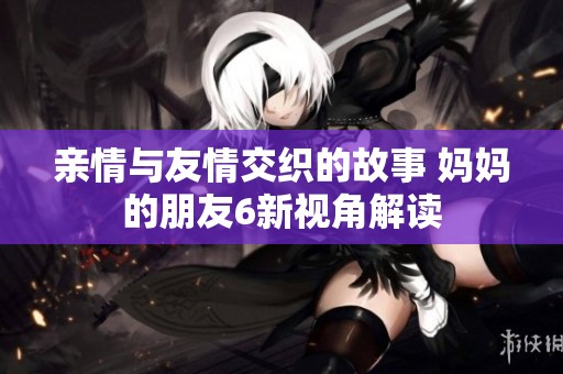 亲情与友情交织的故事 妈妈的朋友6新视角解读