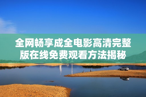 全网畅享成全电影高清完整版在线免费观看方法揭秘