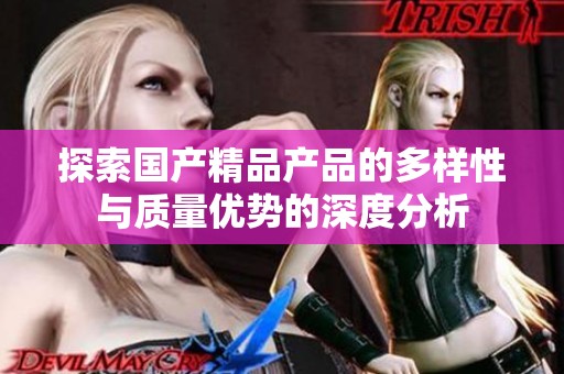 探索国产精品产品的多样性与质量优势的深度分析