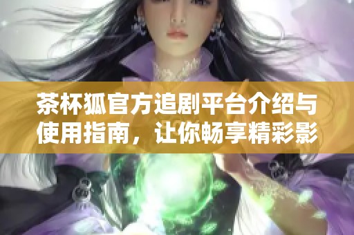 茶杯狐官方追剧平台介绍与使用指南，让你畅享精彩影视内容
