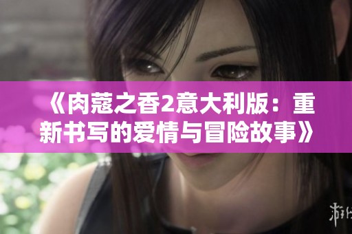 《肉蔻之香2意大利版：重新书写的爱情与冒险故事》