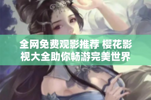 全网免费观影推荐 樱花影视大全助你畅游完美世界