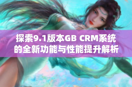探索9.1版本GB CRM系统的全新功能与性能提升解析
