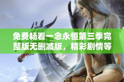 免费畅看一念永恒第三季完整版无删减版，精彩剧情等你来体验