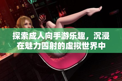 探索成人向手游乐趣，沉浸在魅力四射的虚拟世界中