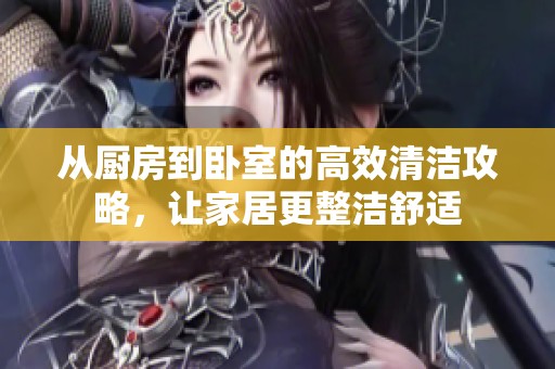 从厨房到卧室的高效清洁攻略，让家居更整洁舒适