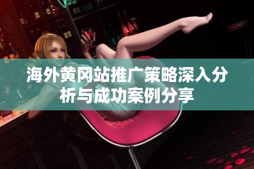 海外黄冈站推广策略深入分析与成功案例分享