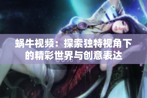 蜗牛视频：探索独特视角下的精彩世界与创意表达