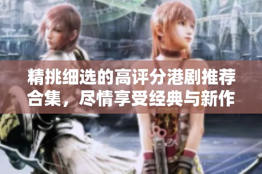 精挑细选的高评分港剧推荐合集，尽情享受经典与新作的魅力