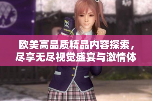 欧美高品质精品内容探索，尽享无尽视觉盛宴与激情体验