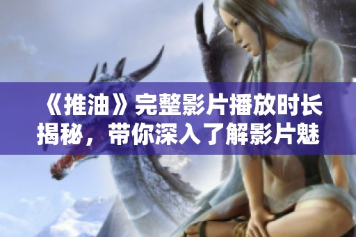 《推油》完整影片播放时长揭秘，带你深入了解影片魅力所在