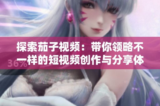 探索茄子视频：带你领略不一样的短视频创作与分享体验
