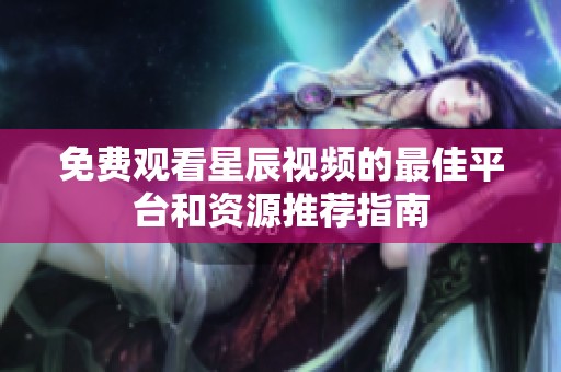 免费观看星辰视频的最佳平台和资源推荐指南