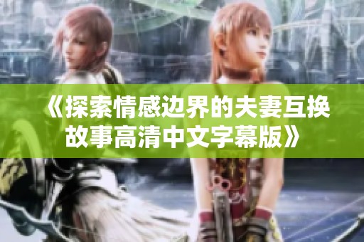 《探索情感边界的夫妻互换故事高清中文字幕版》