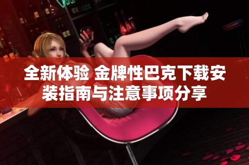 全新体验 金牌性巴克下载安装指南与注意事项分享