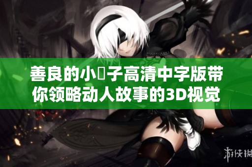 善良的小峓子高清中字版带你领略动人故事的3D视觉盛宴