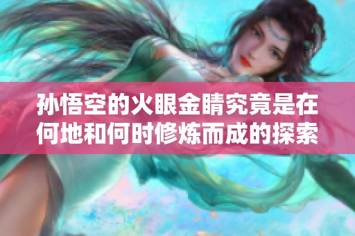 孙悟空的火眼金睛究竟是在何地和何时修炼而成的探索之旅