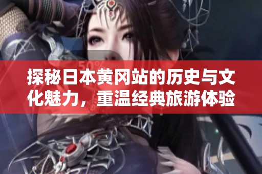 探秘日本黄冈站的历史与文化魅力，重温经典旅游体验