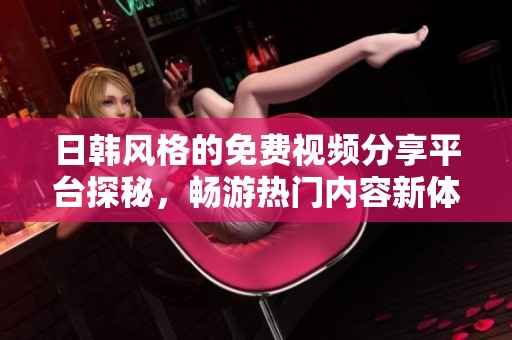 日韩风格的免费视频分享平台探秘，畅游热门内容新体验