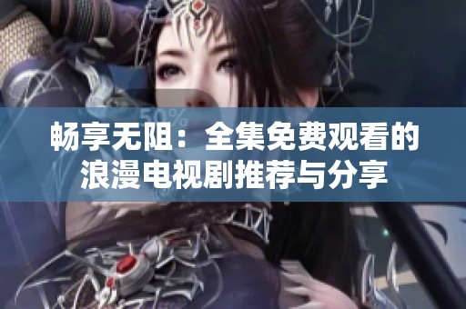 畅享无阻：全集免费观看的浪漫电视剧推荐与分享