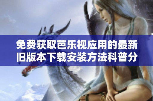 免费获取芭乐视应用的最新旧版本下载安装方法科普分享
