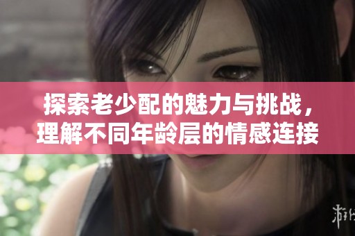 探索老少配的魅力与挑战，理解不同年龄层的情感连接