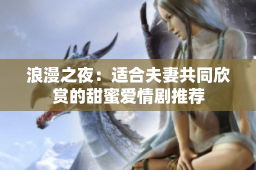 浪漫之夜：适合夫妻共同欣赏的甜蜜爱情剧推荐