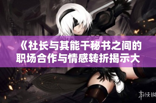 《社长与其能干秘书之间的职场合作与情感转折揭示大结局》