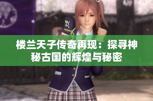 楼兰天子传奇再现：探寻神秘古国的辉煌与秘密
