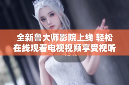 全新鲁大师影院上线 轻松在线观看电视视频享受视听盛宴