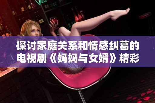探讨家庭关系和情感纠葛的电视剧《妈妈与女婿》精彩播出中