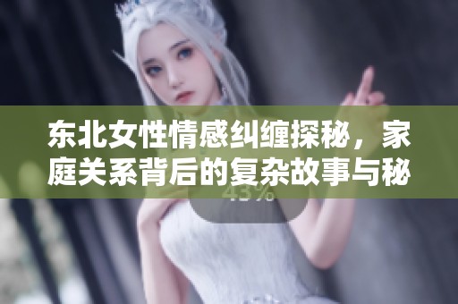 东北女性情感纠缠探秘，家庭关系背后的复杂故事与秘密揭秘