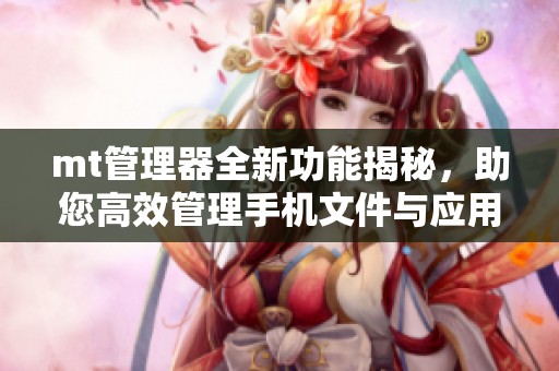 mt管理器全新功能揭秘，助您高效管理手机文件与应用