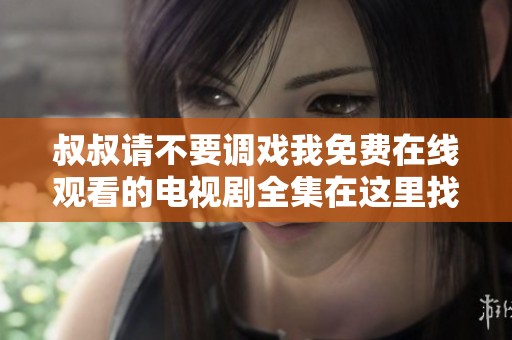 叔叔请不要调戏我免费在线观看的电视剧全集在这里找