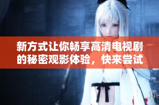 新方式让你畅享高清电视剧的秘密观影体验，快来尝试吧