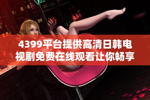 4399平台提供高清日韩电视剧免费在线观看让你畅享视听盛宴
