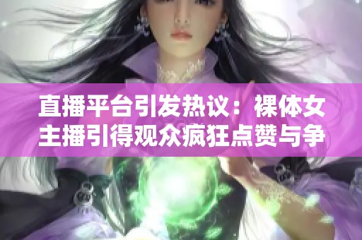 直播平台引发热议：裸体女主播引得观众疯狂点赞与争议交织
