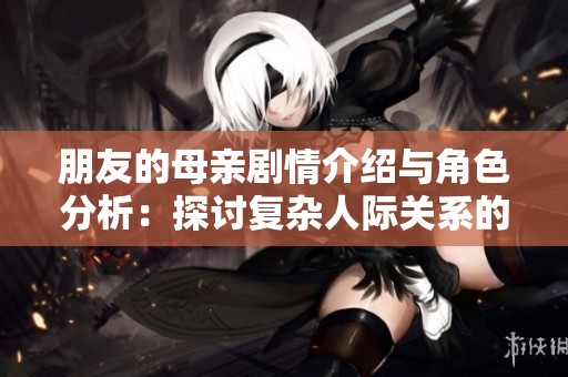朋友的母亲剧情介绍与角色分析：探讨复杂人际关系的情感故事
