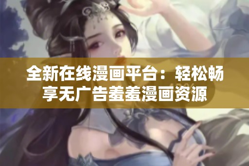全新在线漫画平台：轻松畅享无广告羞羞漫画资源