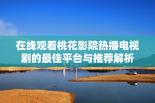 在线观看桃花影院热播电视剧的最佳平台与推荐解析