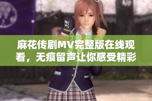麻花传剧MV完整版在线观看，无痕留声让你感受精彩瞬间