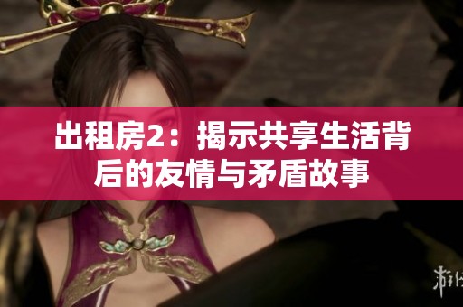 出租房2：揭示共享生活背后的友情与矛盾故事