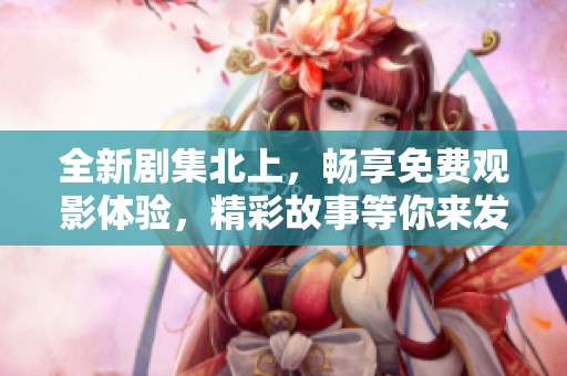 全新剧集北上，畅享免费观影体验，精彩故事等你来发现