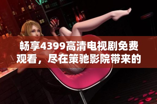 畅享4399高清电视剧免费观看，尽在策驰影院带来的精彩体验